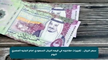 سعر الريال.. تغييرات مفاجئة في قيمة الريال السعودي أمام الجنيه المصري اليوم